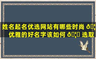姓名起名优选网站有哪些时尚 🦆 优雅的好名字该如何 🦅 选取